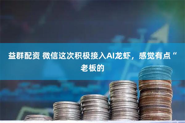 益群配资 微信这次积极接入AI龙虾，感觉有点“老板的