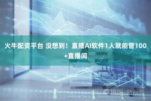 火牛配资平台 没想到！直播AI软件1人就能管100+直播间