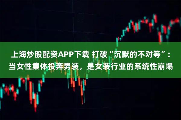上海炒股配资APP下载 打破“沉默的不对等”：当女性集体投奔男装，是女装行业的系统性崩塌