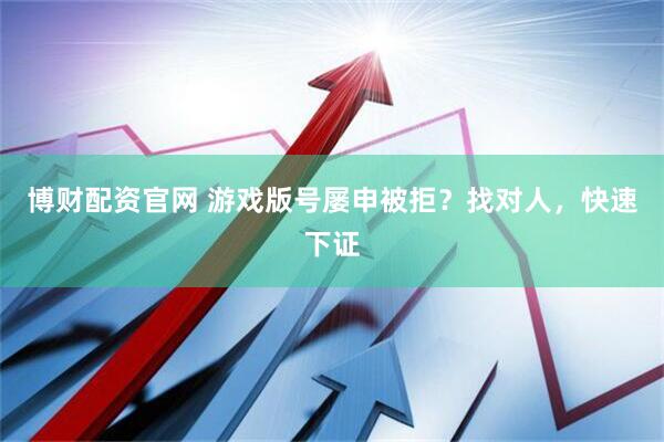 博财配资官网 游戏版号屡申被拒？找对人，快速下证