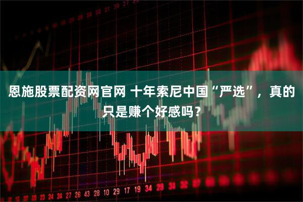 恩施股票配资网官网 十年索尼中国“严选”，真的只是赚个好感吗？