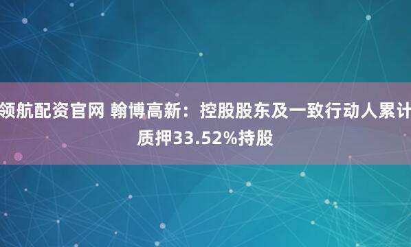 领航配资官网 翰博高新：控股股东及一致行动人累计质押33.52%持股