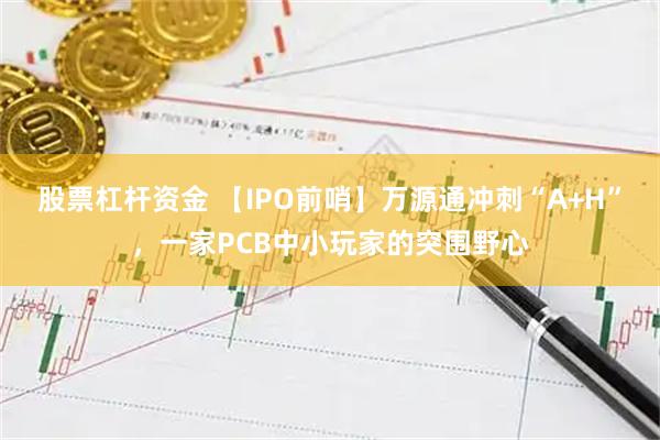 股票杠杆资金 【IPO前哨】万源通冲刺“A+H”，一家PCB中小玩家的突围野心