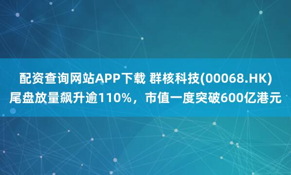 配资查询网站APP下载 群核科技(00068.HK)尾盘放量飙升逾110%，市值一度突破600亿港元