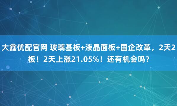 大鑫优配官网 玻璃基板+液晶面板+国企改革,2天2板!2天上涨21.05%!还有机会吗?
