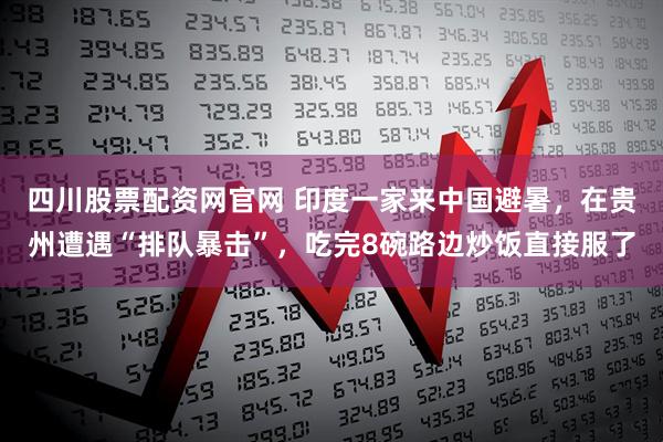 四川股票配资网官网 印度一家来中国避暑，在贵州遭遇“排队暴击”，吃完8碗路边炒饭直接服了